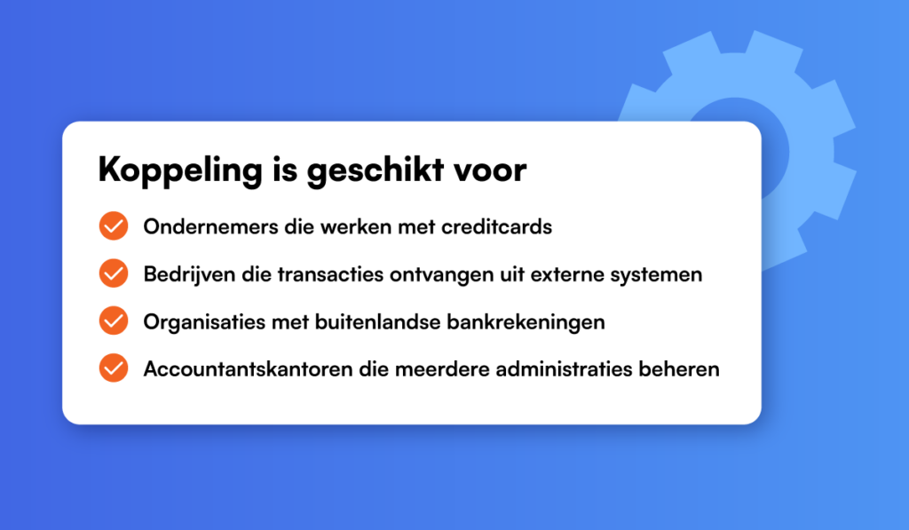 Koppeling is geschikt voor: Ondernemers die werken met creditcards, Bedrijven die transacties ontvangen uit externe systemen, Organisaties met buitenlandse bankrekeningen, Accountantskantoren die meerdere administraties beheren.